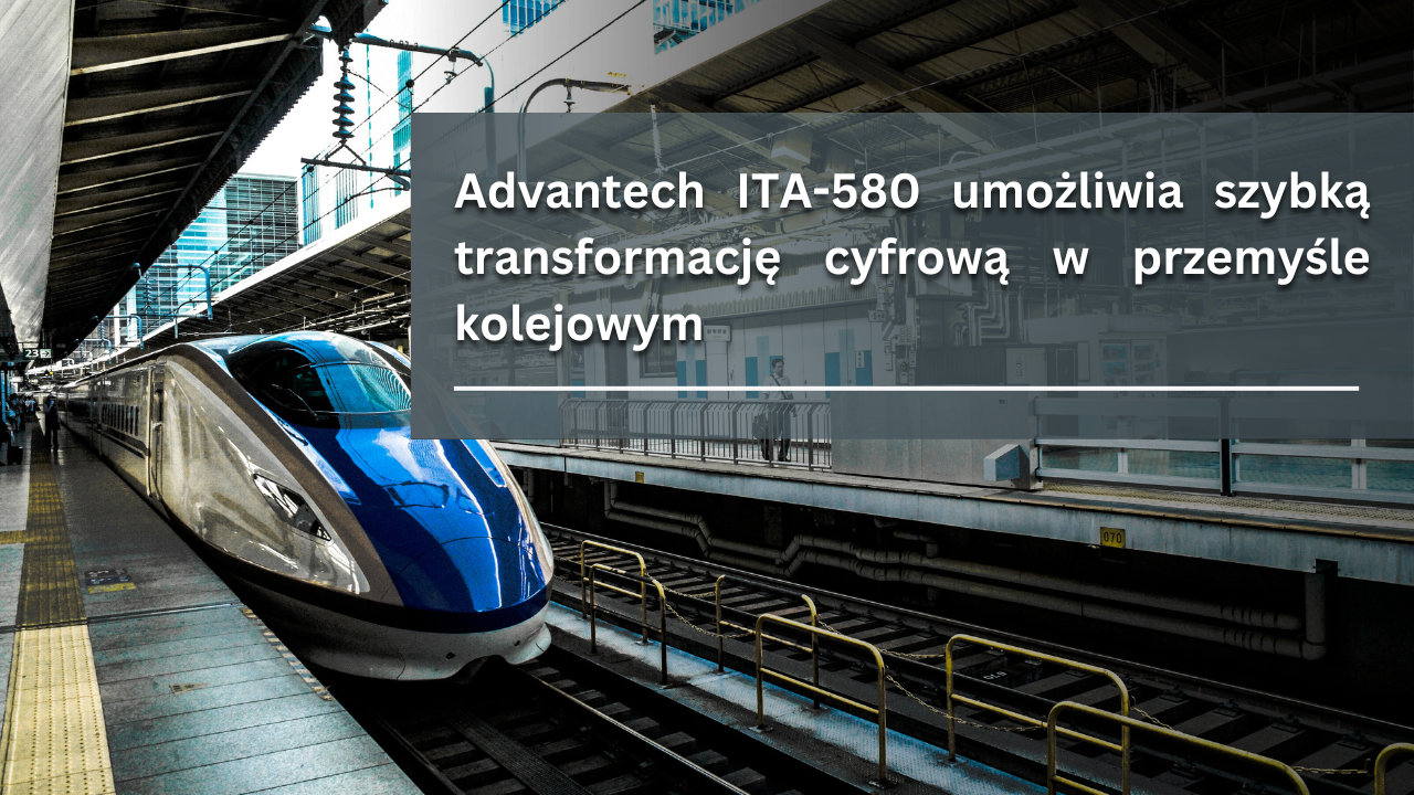 Advantech ITA-580 umożliwia szybką transformację cyfrową w przemyśle kolejowym