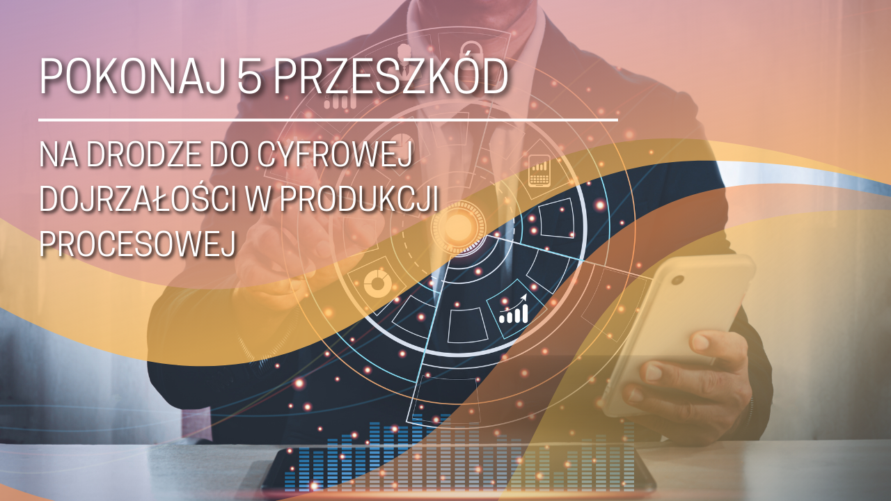 Pokonaj 5 przeszkód na drodze do cyfrowej dojrzałości w produkcji procesowej