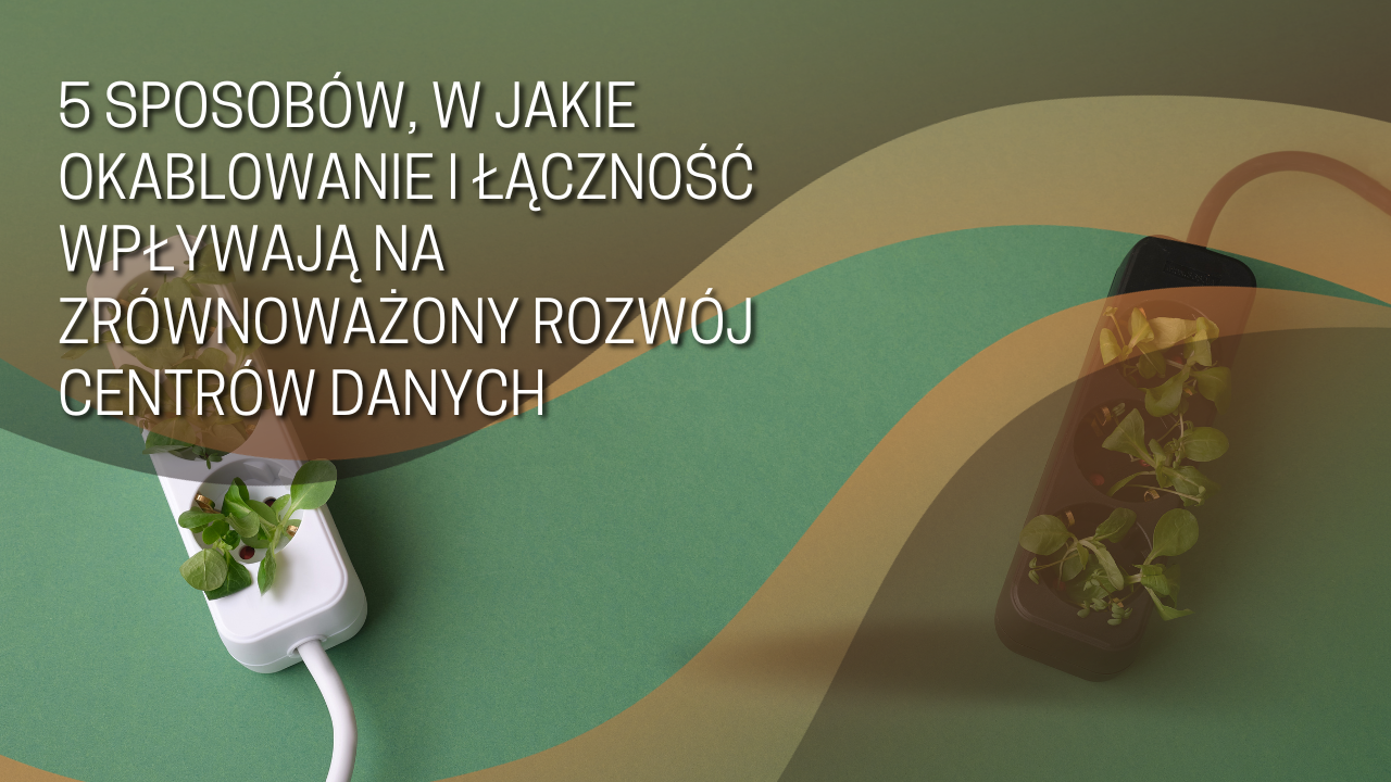 5 sposobów, w jakie okablowanie i łączność wpływają na zrównoważony rozwój centrów danych